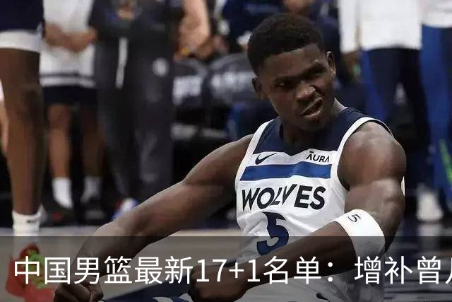 中国男篮最新17+1名单：增补曾凡博贺希宁王浩然 杨瀚森8日报到